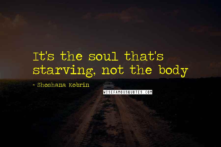 Shoshana Kobrin Quotes: It's the soul that's starving, not the body