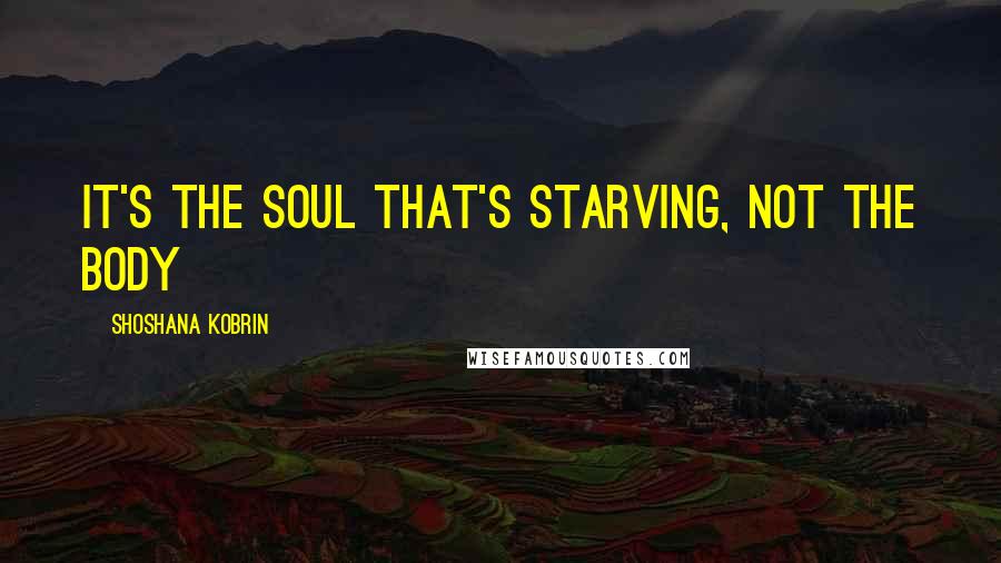 Shoshana Kobrin Quotes: It's the soul that's starving, not the body