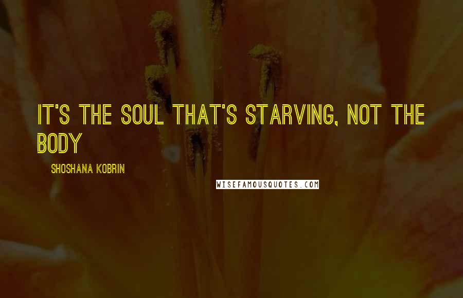 Shoshana Kobrin Quotes: It's the soul that's starving, not the body