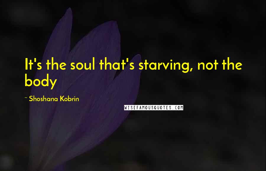 Shoshana Kobrin Quotes: It's the soul that's starving, not the body