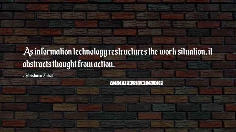 Shoshana Zuboff Quotes: As information technology restructures the work situation, it abstracts thought from action.