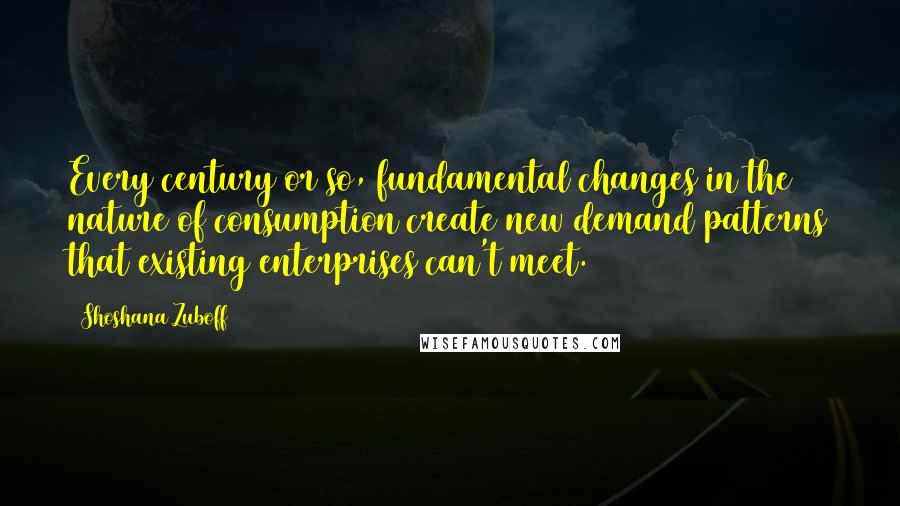 Shoshana Zuboff Quotes: Every century or so, fundamental changes in the nature of consumption create new demand patterns that existing enterprises can't meet.