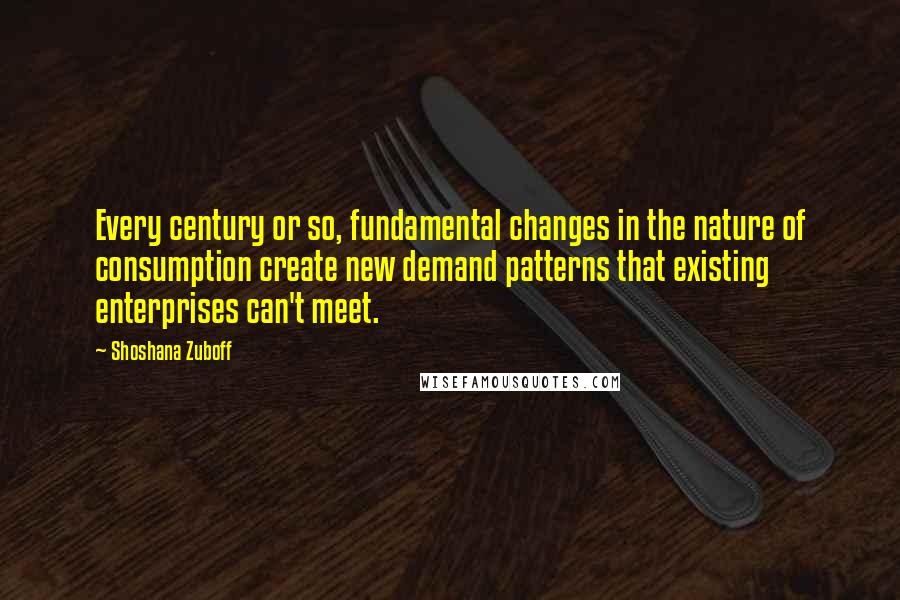 Shoshana Zuboff Quotes: Every century or so, fundamental changes in the nature of consumption create new demand patterns that existing enterprises can't meet.