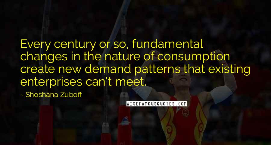 Shoshana Zuboff Quotes: Every century or so, fundamental changes in the nature of consumption create new demand patterns that existing enterprises can't meet.