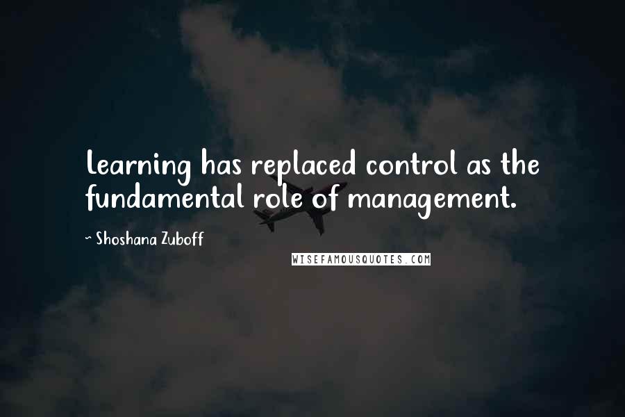 Shoshana Zuboff Quotes: Learning has replaced control as the fundamental role of management.