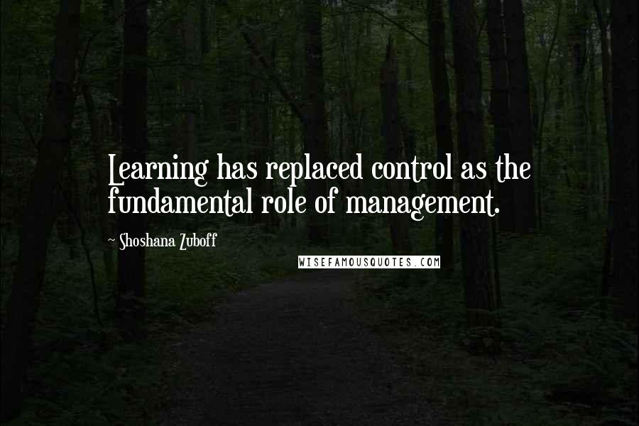 Shoshana Zuboff Quotes: Learning has replaced control as the fundamental role of management.