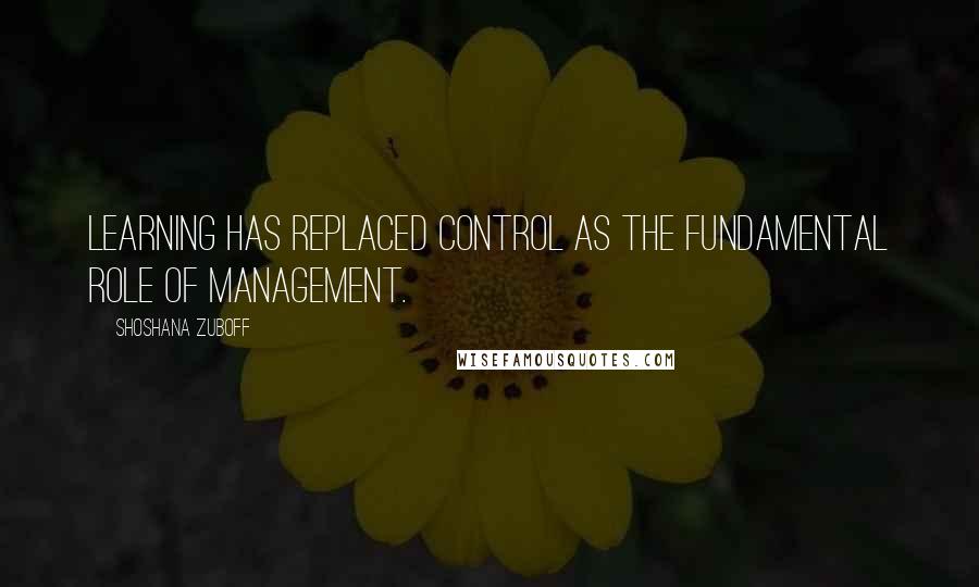 Shoshana Zuboff Quotes: Learning has replaced control as the fundamental role of management.