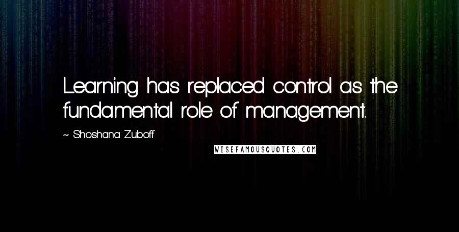 Shoshana Zuboff Quotes: Learning has replaced control as the fundamental role of management.