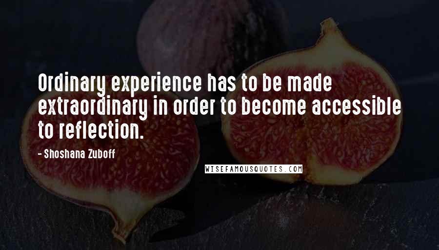 Shoshana Zuboff Quotes: Ordinary experience has to be made extraordinary in order to become accessible to reflection.