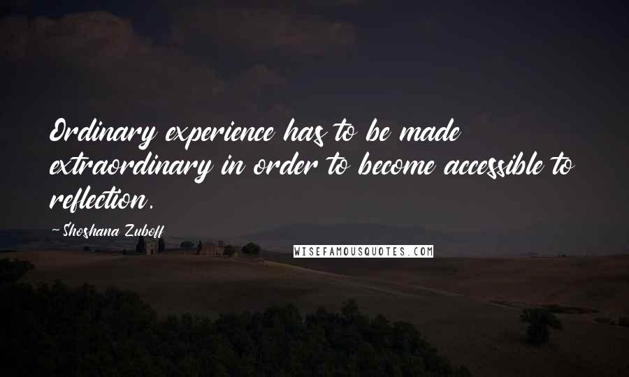 Shoshana Zuboff Quotes: Ordinary experience has to be made extraordinary in order to become accessible to reflection.