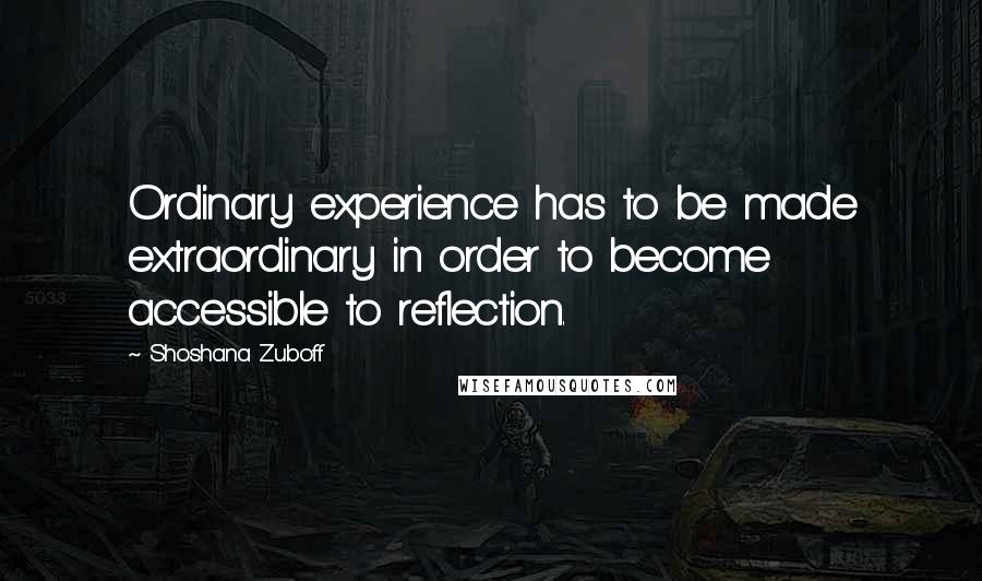 Shoshana Zuboff Quotes: Ordinary experience has to be made extraordinary in order to become accessible to reflection.