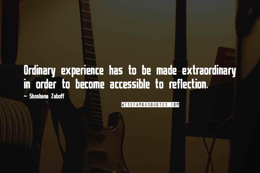 Shoshana Zuboff Quotes: Ordinary experience has to be made extraordinary in order to become accessible to reflection.