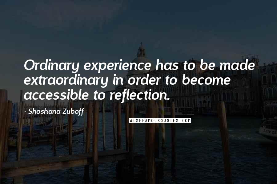 Shoshana Zuboff Quotes: Ordinary experience has to be made extraordinary in order to become accessible to reflection.