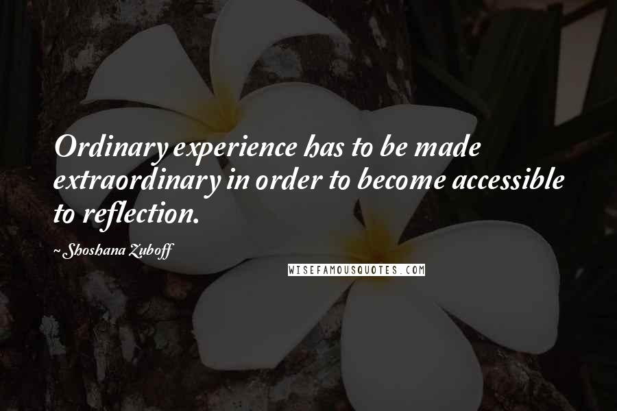 Shoshana Zuboff Quotes: Ordinary experience has to be made extraordinary in order to become accessible to reflection.