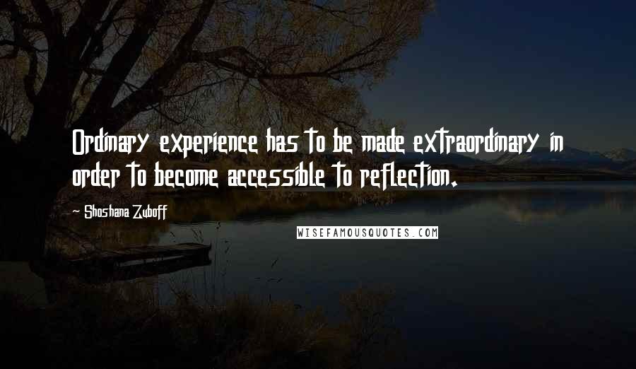 Shoshana Zuboff Quotes: Ordinary experience has to be made extraordinary in order to become accessible to reflection.