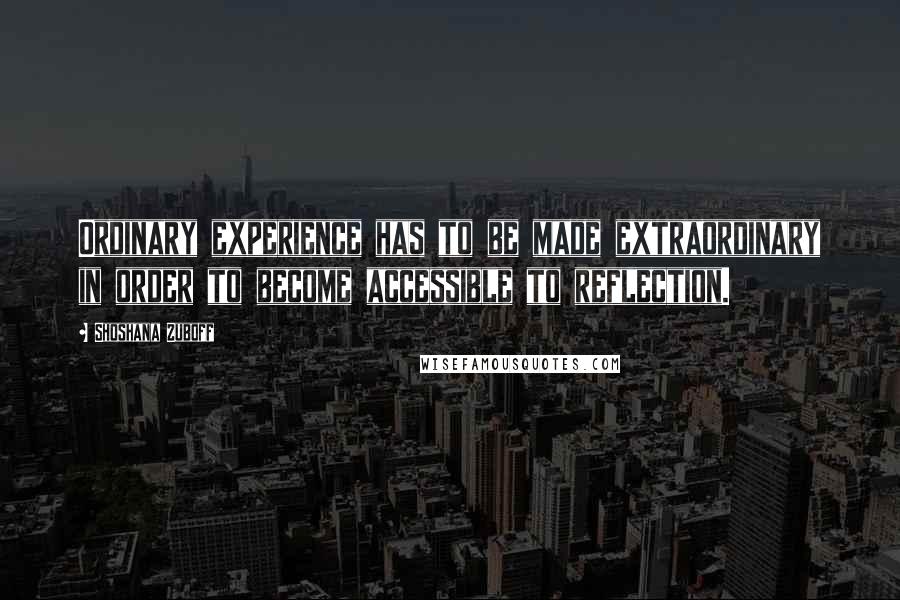 Shoshana Zuboff Quotes: Ordinary experience has to be made extraordinary in order to become accessible to reflection.