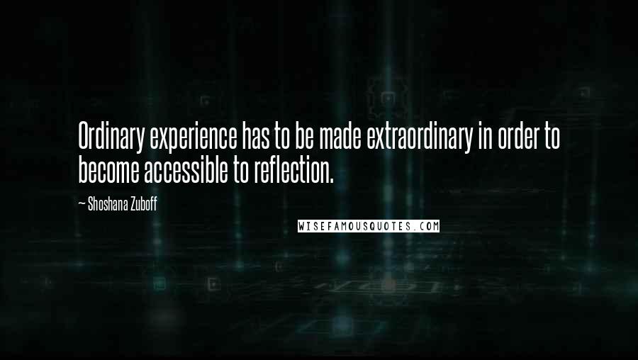 Shoshana Zuboff Quotes: Ordinary experience has to be made extraordinary in order to become accessible to reflection.