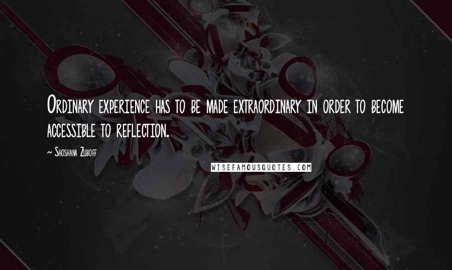 Shoshana Zuboff Quotes: Ordinary experience has to be made extraordinary in order to become accessible to reflection.