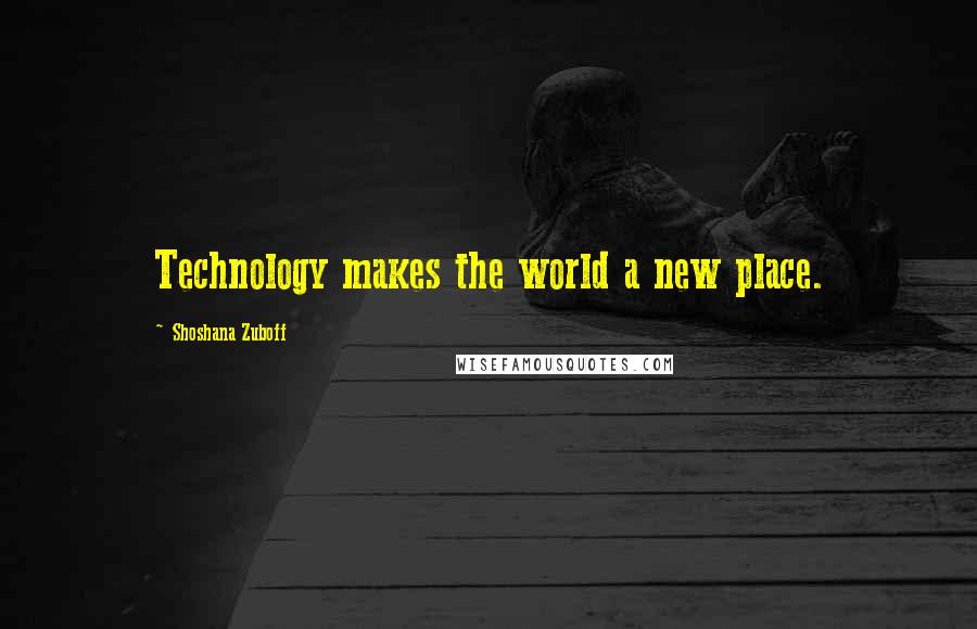 Shoshana Zuboff Quotes: Technology makes the world a new place.