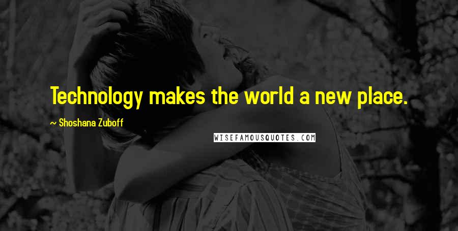 Shoshana Zuboff Quotes: Technology makes the world a new place.