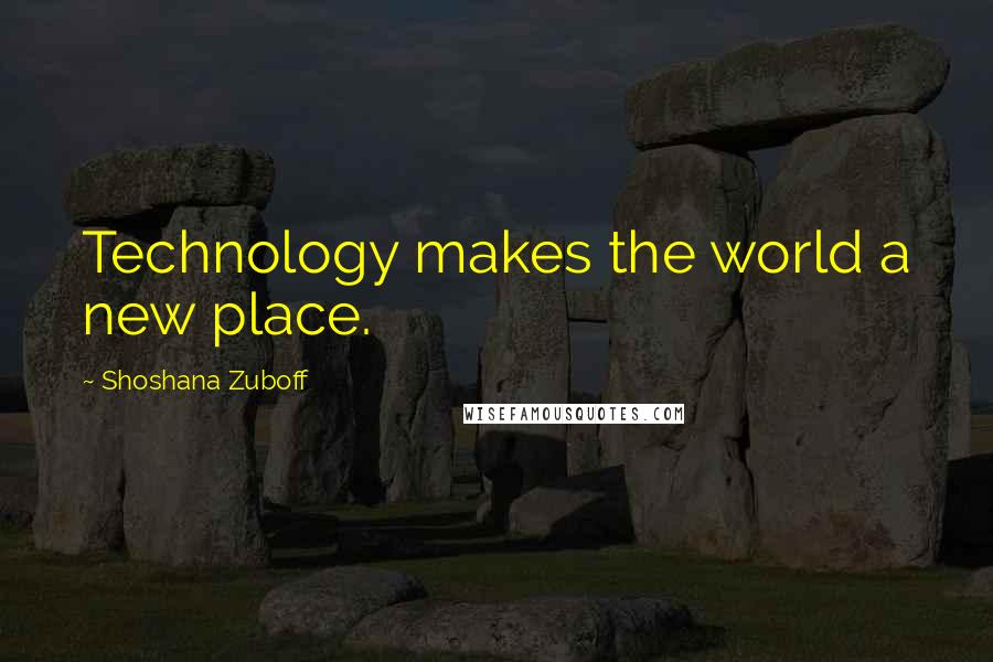 Shoshana Zuboff Quotes: Technology makes the world a new place.