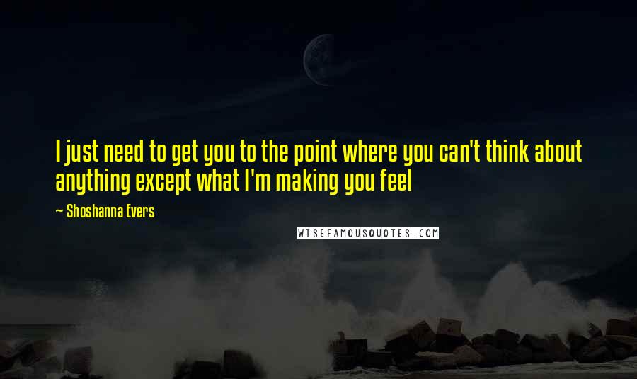 Shoshanna Evers Quotes: I just need to get you to the point where you can't think about anything except what I'm making you feel