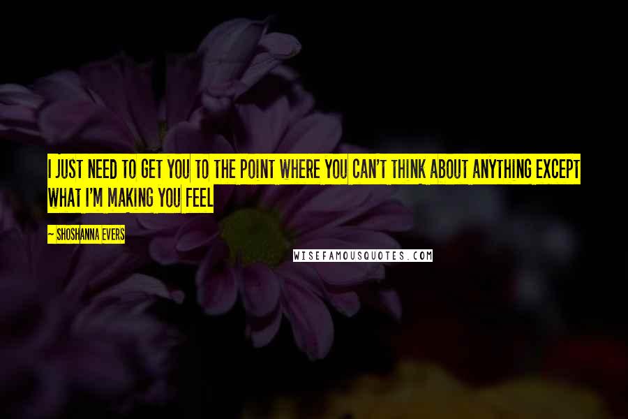 Shoshanna Evers Quotes: I just need to get you to the point where you can't think about anything except what I'm making you feel