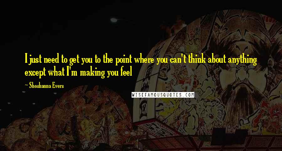 Shoshanna Evers Quotes: I just need to get you to the point where you can't think about anything except what I'm making you feel