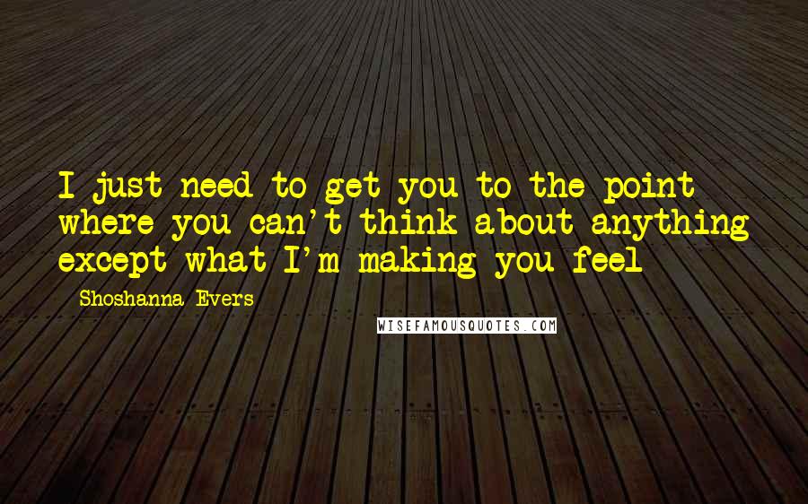 Shoshanna Evers Quotes: I just need to get you to the point where you can't think about anything except what I'm making you feel