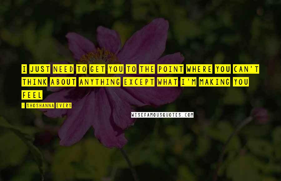 Shoshanna Evers Quotes: I just need to get you to the point where you can't think about anything except what I'm making you feel