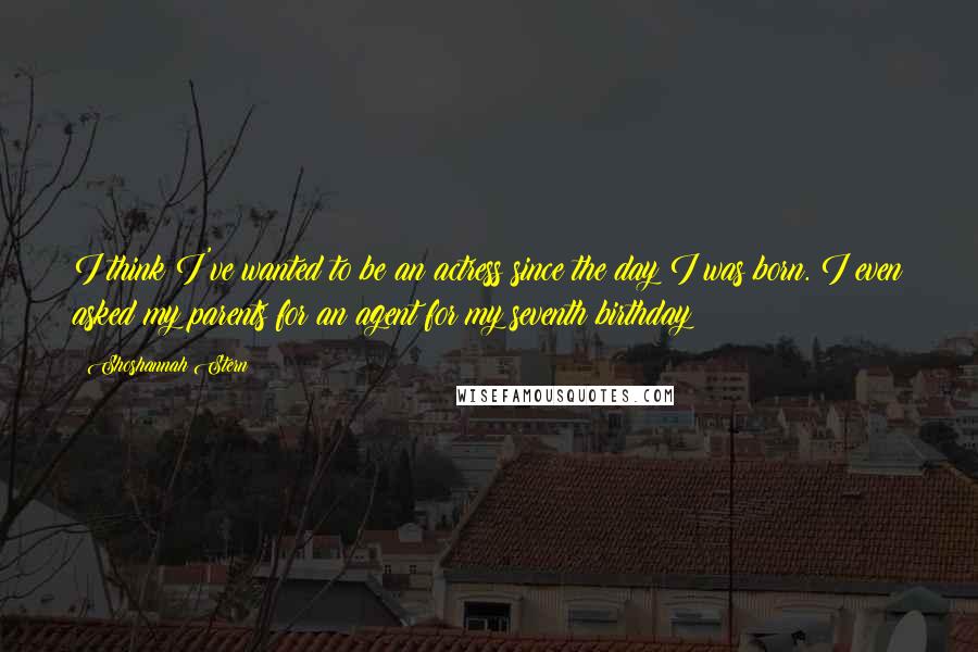 Shoshannah Stern Quotes: I think I've wanted to be an actress since the day I was born. I even asked my parents for an agent for my seventh birthday!