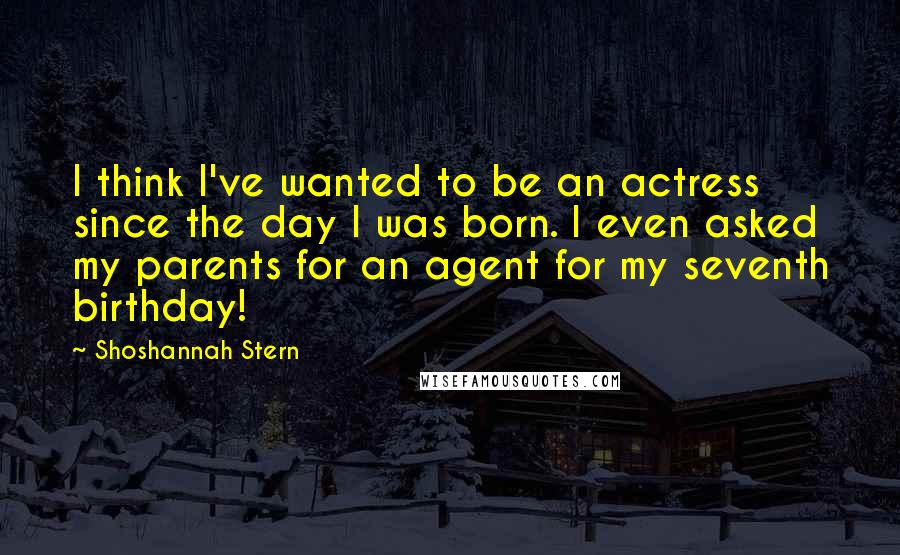 Shoshannah Stern Quotes: I think I've wanted to be an actress since the day I was born. I even asked my parents for an agent for my seventh birthday!