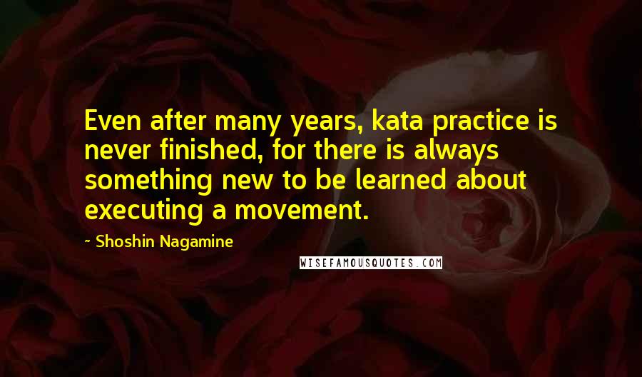 Shoshin Nagamine Quotes: Even after many years, kata practice is never finished, for there is always something new to be learned about executing a movement.