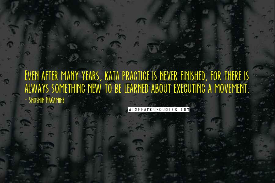 Shoshin Nagamine Quotes: Even after many years, kata practice is never finished, for there is always something new to be learned about executing a movement.