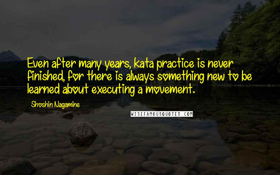 Shoshin Nagamine Quotes: Even after many years, kata practice is never finished, for there is always something new to be learned about executing a movement.