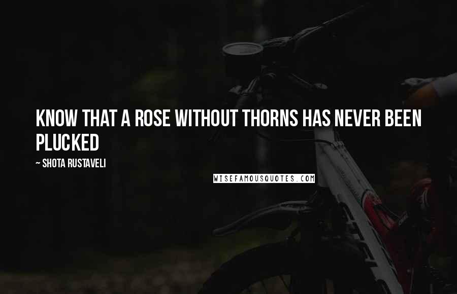 Shota Rustaveli Quotes: Know that a rose without thorns has never been plucked