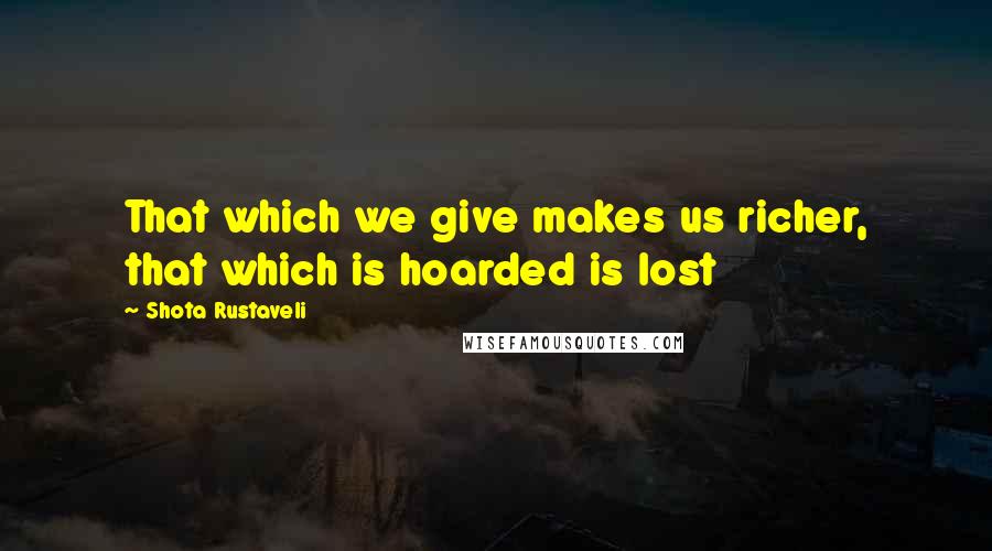 Shota Rustaveli Quotes: That which we give makes us richer, that which is hoarded is lost