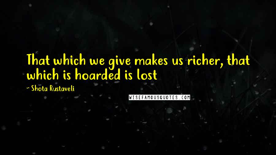 Shota Rustaveli Quotes: That which we give makes us richer, that which is hoarded is lost