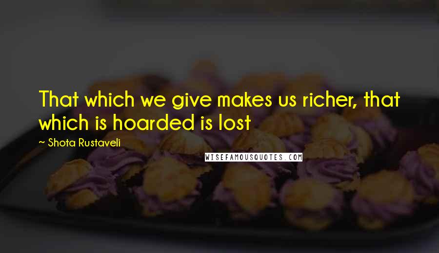 Shota Rustaveli Quotes: That which we give makes us richer, that which is hoarded is lost