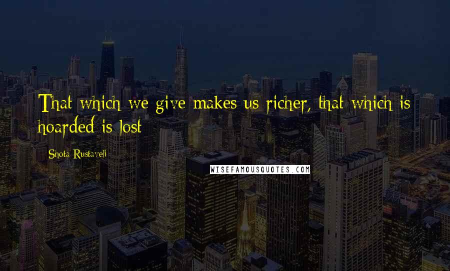 Shota Rustaveli Quotes: That which we give makes us richer, that which is hoarded is lost