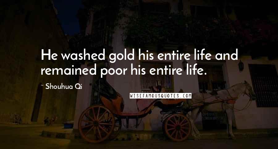 Shouhua Qi Quotes: He washed gold his entire life and remained poor his entire life.
