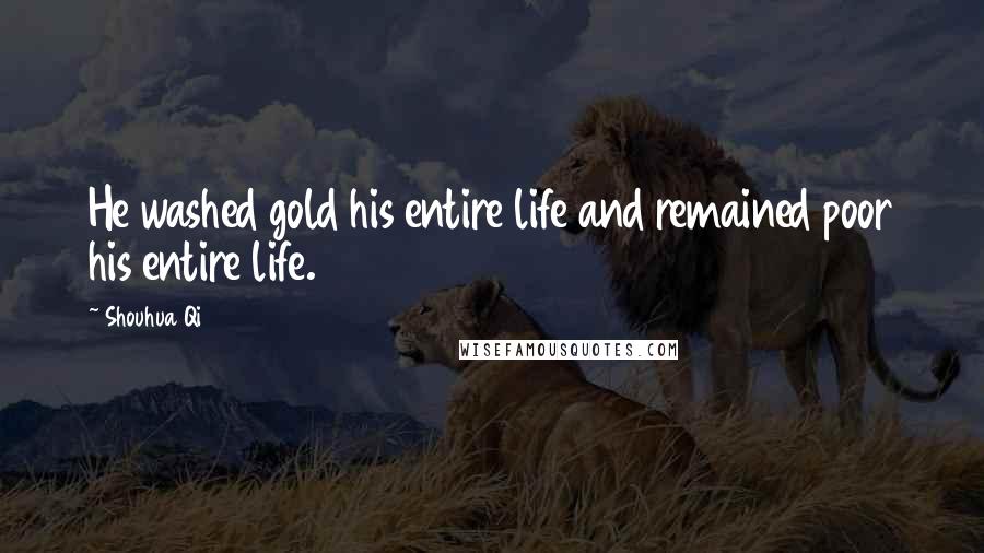 Shouhua Qi Quotes: He washed gold his entire life and remained poor his entire life.