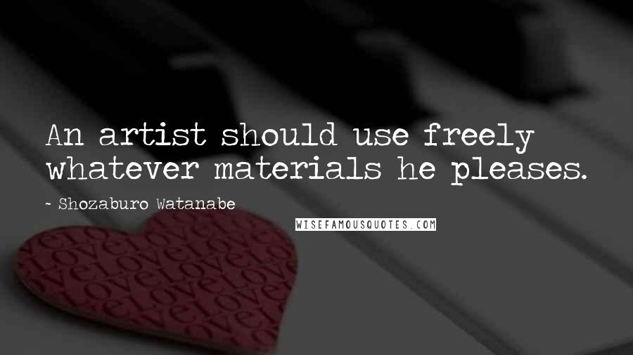Shozaburo Watanabe Quotes: An artist should use freely whatever materials he pleases.
