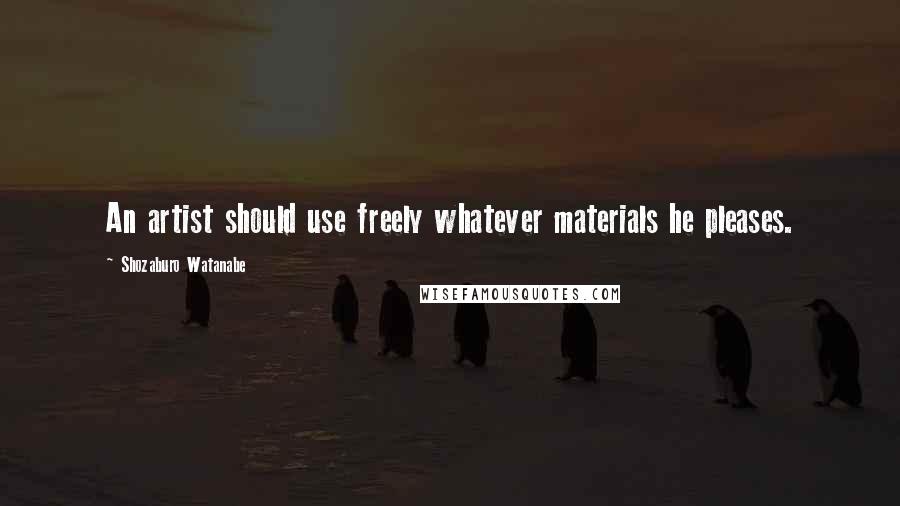 Shozaburo Watanabe Quotes: An artist should use freely whatever materials he pleases.
