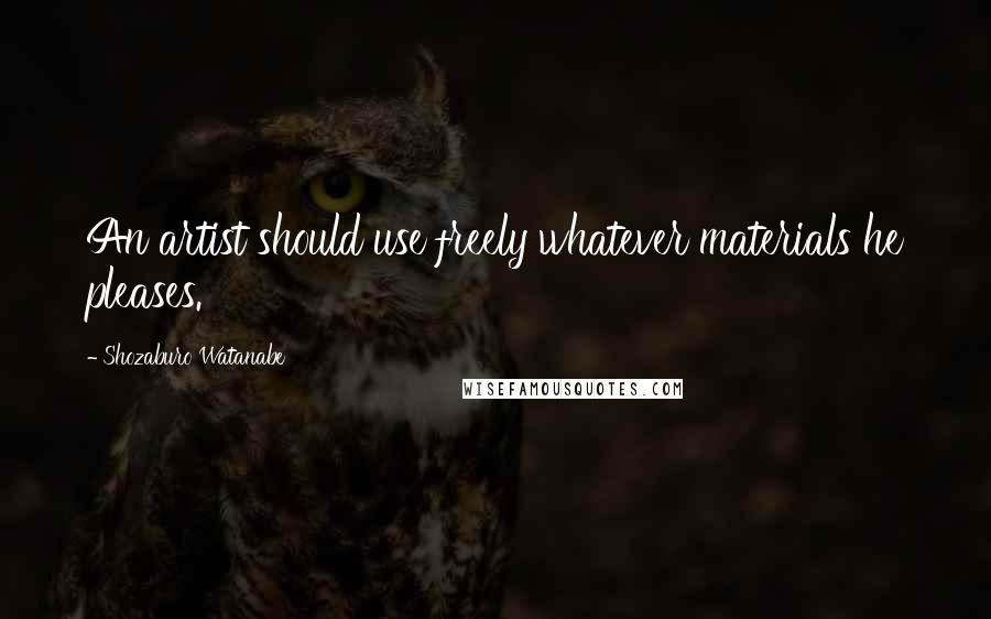 Shozaburo Watanabe Quotes: An artist should use freely whatever materials he pleases.