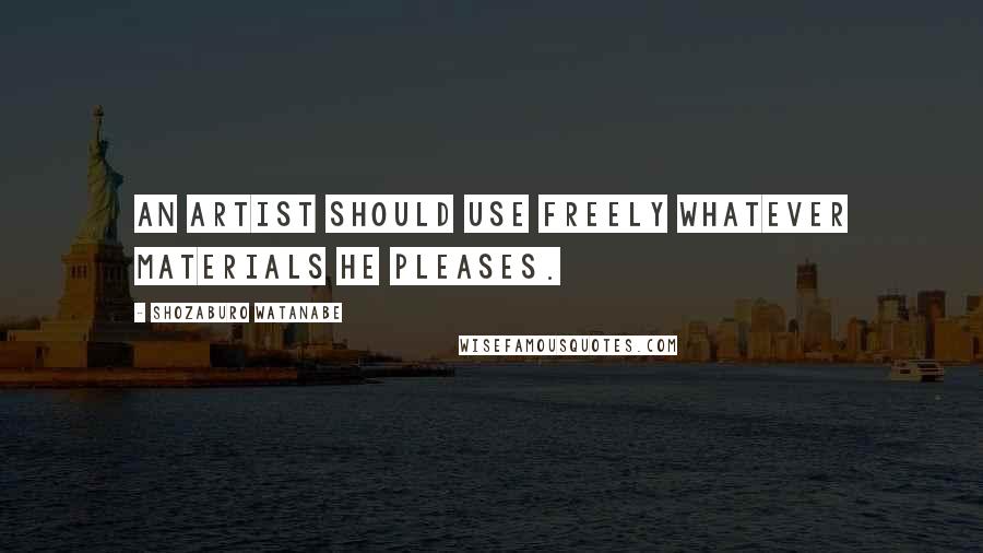 Shozaburo Watanabe Quotes: An artist should use freely whatever materials he pleases.