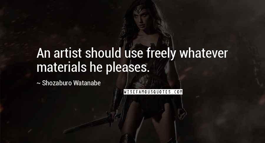 Shozaburo Watanabe Quotes: An artist should use freely whatever materials he pleases.