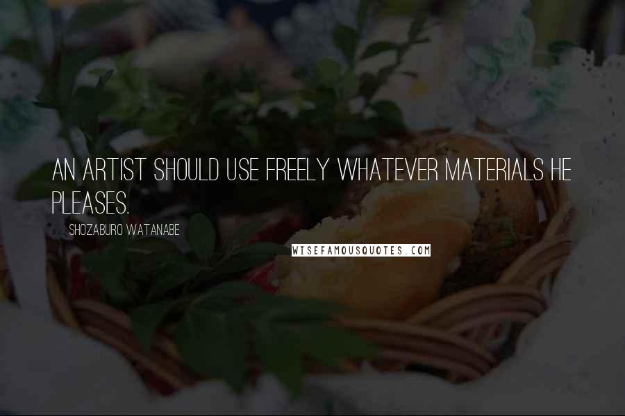 Shozaburo Watanabe Quotes: An artist should use freely whatever materials he pleases.