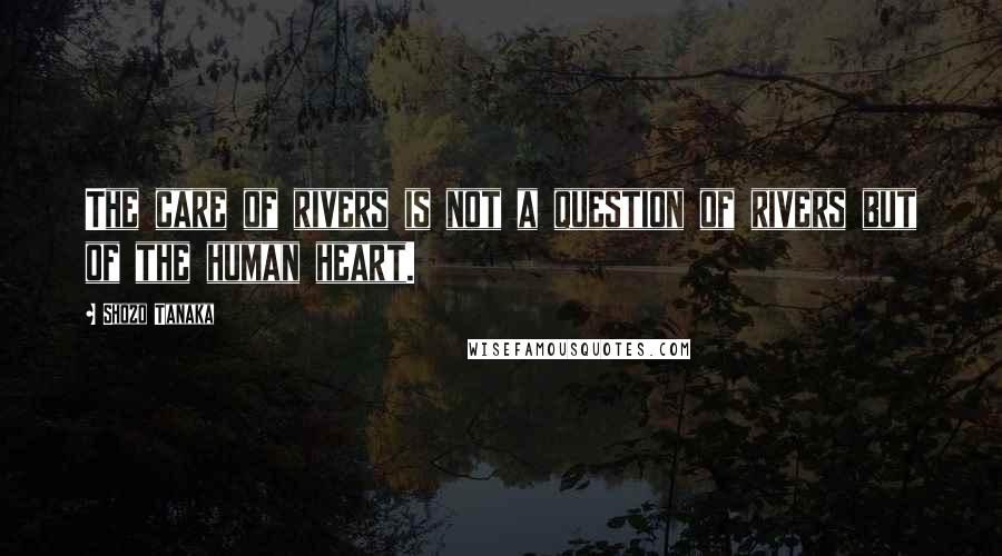 Shozo Tanaka Quotes: The care of rivers is not a question of rivers but of the human heart.