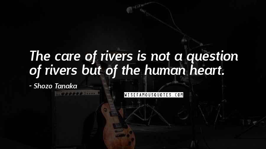 Shozo Tanaka Quotes: The care of rivers is not a question of rivers but of the human heart.